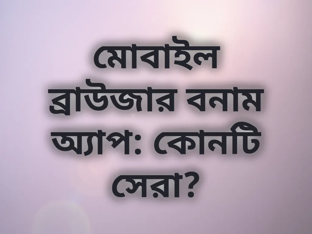 মোবাইল ব্রাউজার বনাম অ্যাপ: কোনটি সেরা?